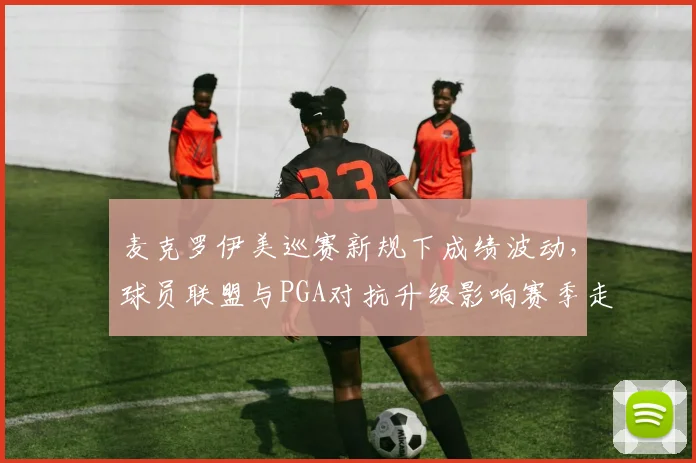 麦克罗伊美巡赛新规下成绩波动,球员联盟与PGA对抗升级影响赛季走势