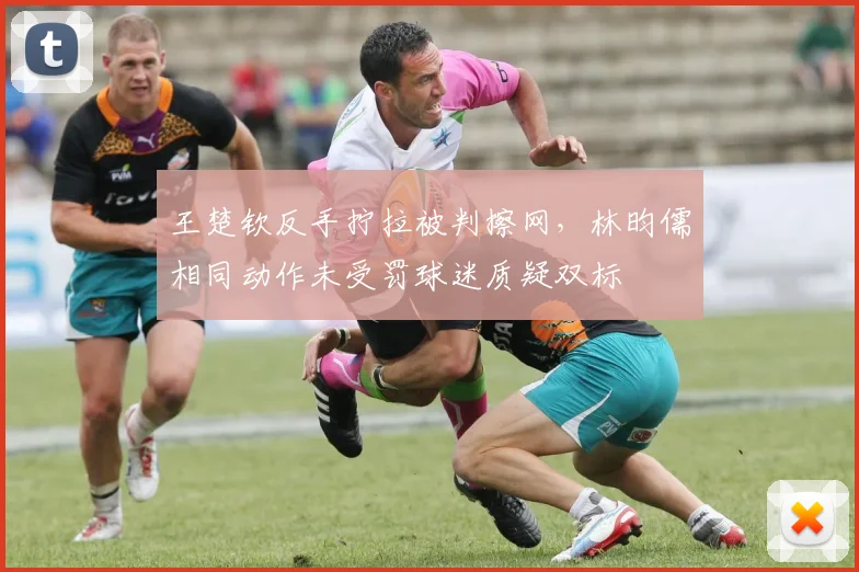 王楚钦反手拧拉被判擦网,林昀儒相同动作未受罚球迷质疑双标