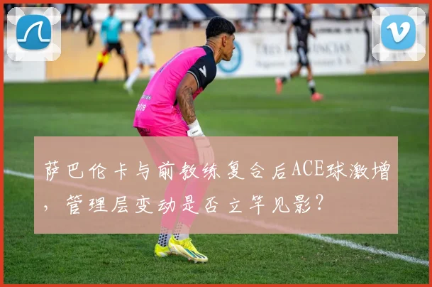 萨巴伦卡与前教练复合后ACE球激增,管理层变动是否立竿见影?