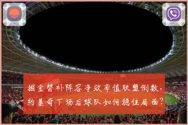 掘金替补阵容净效率值联盟倒数,约基奇下场后球队如何稳住局面?