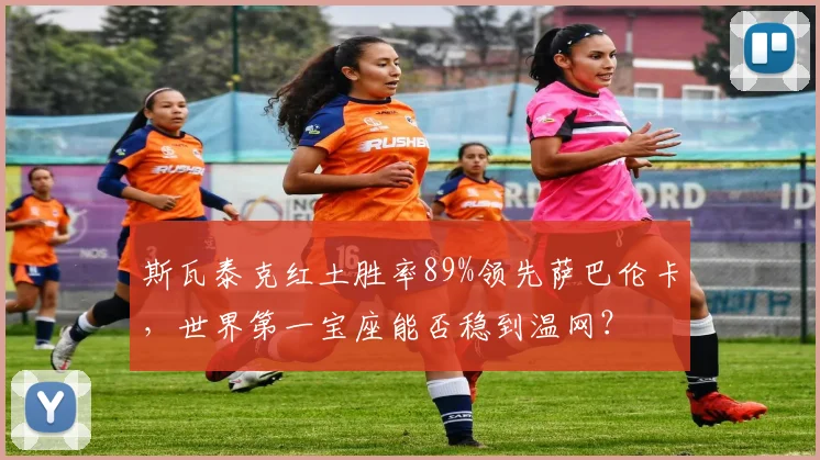 斯瓦泰克红土胜率89%领先萨巴伦卡，世界第一宝座能否稳到温网？