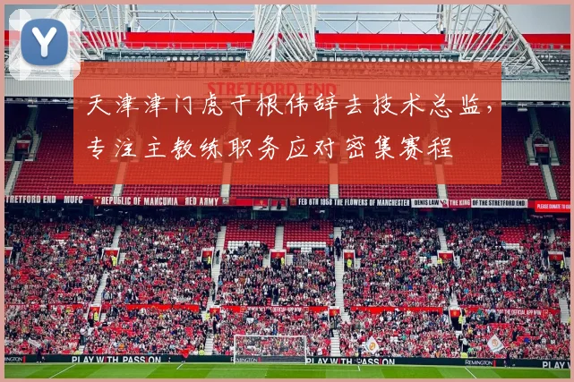 天津津门虎于根伟辞去技术总监，专注主教练职务应对密集赛程