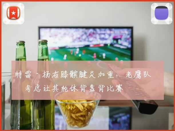 特雷·杨右膝髌腱炎加重,老鹰队医考虑让其轮休背靠背比赛