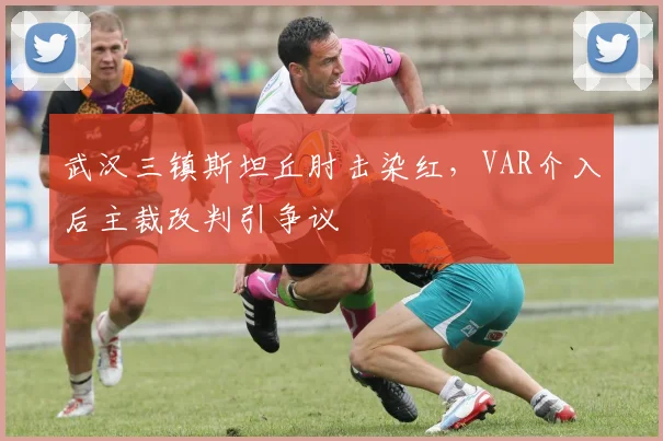 武汉三镇斯坦丘肘击染红,VAR介入后主裁改判引争议