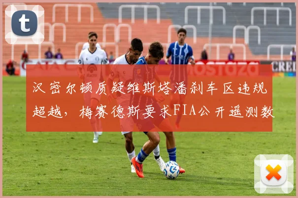 汉密尔顿质疑维斯塔潘刹车区违规超越,梅赛德斯要求FIA公开遥测数据?