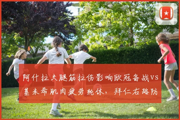 阿什拉夫腿筋拉伤影响欧冠备战vs基米希肌肉疲劳轮休,拜仁右路防守策略迥异