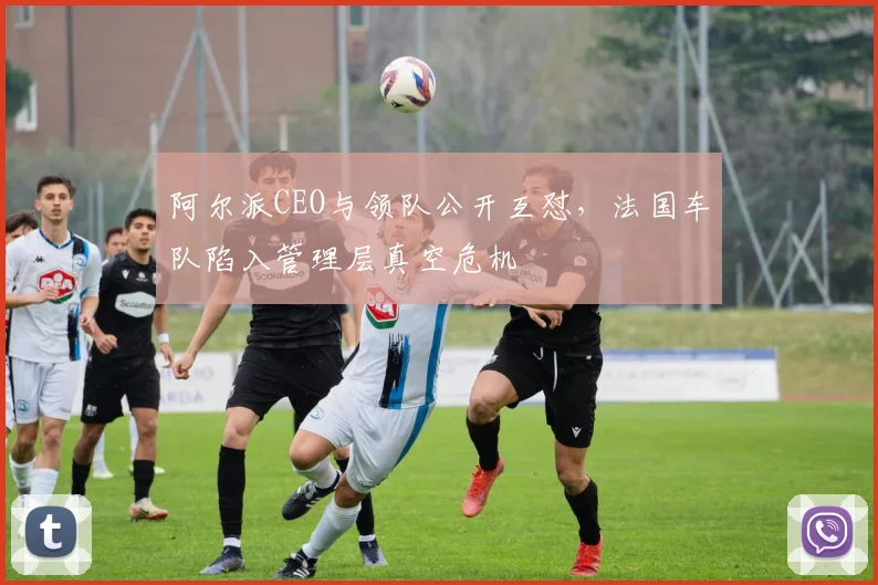 阿尔派CEO与领队公开互怼,法国车队陷入管理层真空危机